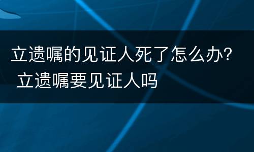 立遗嘱的见证人死了怎么办？ 立遗嘱要见证人吗