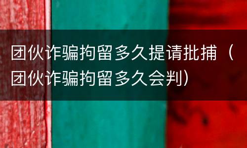 团伙诈骗拘留多久提请批捕（团伙诈骗拘留多久会判）