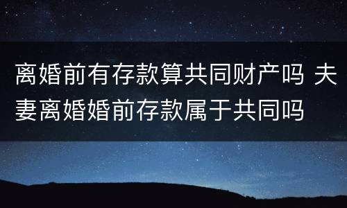 离婚前有存款算共同财产吗 夫妻离婚婚前存款属于共同吗