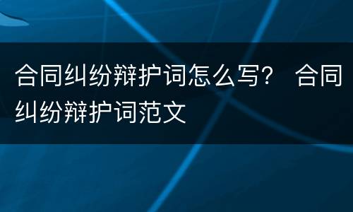 合同纠纷辩护词怎么写？ 合同纠纷辩护词范文