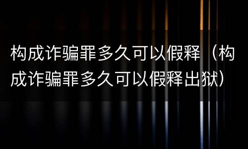 构成诈骗罪多久可以假释（构成诈骗罪多久可以假释出狱）