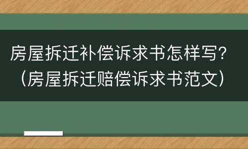 房屋拆迁补偿诉求书怎样写？（房屋拆迁赔偿诉求书范文）