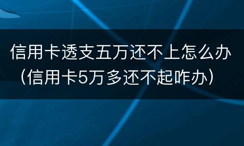 信用卡透支五万还不上怎么办（信用卡5万多还不起咋办）