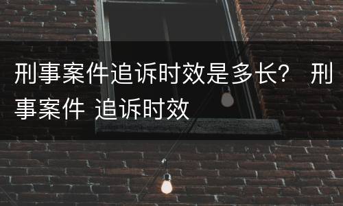 刑事案件追诉时效是多长？ 刑事案件 追诉时效