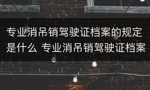 专业消吊销驾驶证档案的规定是什么 专业消吊销驾驶证档案吧