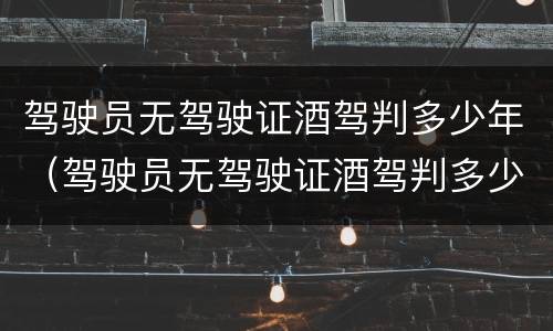 驾驶员无驾驶证酒驾判多少年（驾驶员无驾驶证酒驾判多少年缓刑）