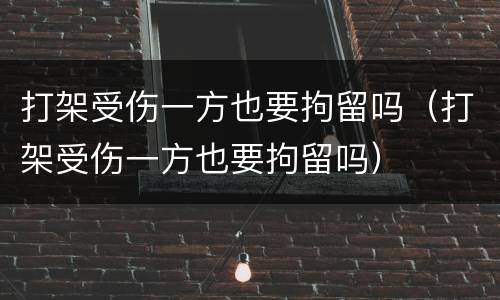 打架受伤一方也要拘留吗（打架受伤一方也要拘留吗）