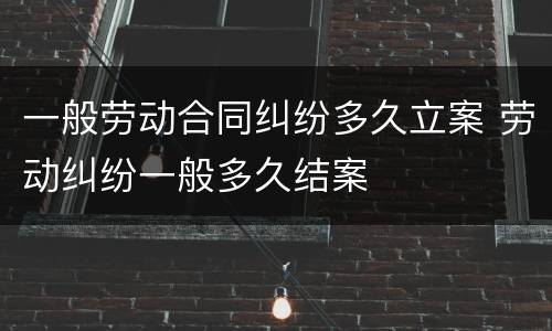 一般劳动合同纠纷多久立案 劳动纠纷一般多久结案