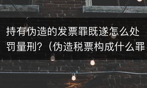 持有伪造的发票罪既遂怎么处罚量刑?（伪造税票构成什么罪）