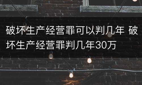 破坏生产经营罪可以判几年 破坏生产经营罪判几年30万