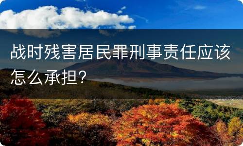 战时残害居民罪刑事责任应该怎么承担?