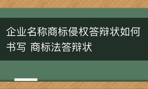 企业名称商标侵权答辩状如何书写 商标法答辩状