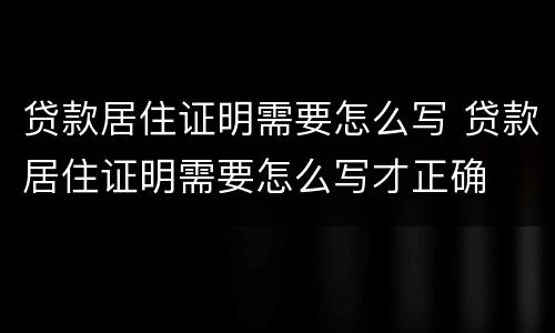 贷款居住证明需要怎么写 贷款居住证明需要怎么写才正确