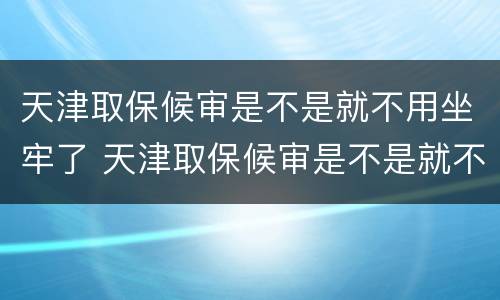 天津取保候审是不是就不用坐牢了 天津取保候审是不是就不用坐牢了呀