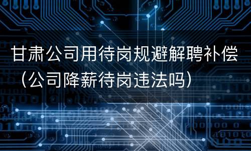 甘肃公司用待岗规避解聘补偿（公司降薪待岗违法吗）