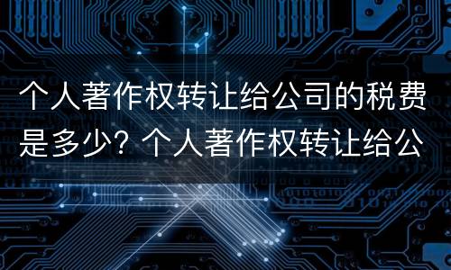 个人著作权转让给公司的税费是多少? 个人著作权转让给公司的税费是多少钱