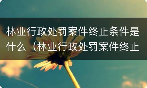 林业行政处罚案件终止条件是什么（林业行政处罚案件终止条件是什么呢）