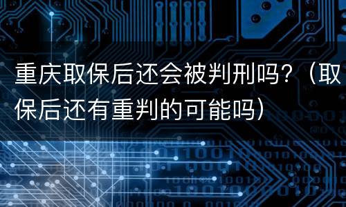 重庆取保后还会被判刑吗?（取保后还有重判的可能吗）