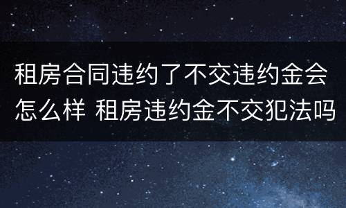 租房合同违约了不交违约金会怎么样 租房违约金不交犯法吗