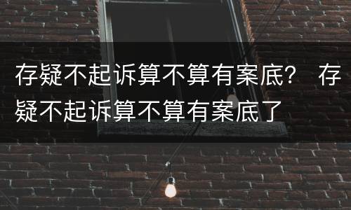 存疑不起诉算不算有案底？ 存疑不起诉算不算有案底了