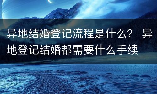 异地结婚登记流程是什么？ 异地登记结婚都需要什么手续