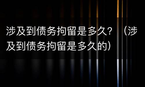 涉及到债务拘留是多久？（涉及到债务拘留是多久的）