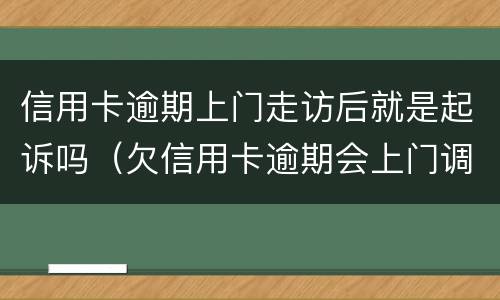 信用卡逾期上门走访后就是起诉吗（欠信用卡逾期会上门调查吗）