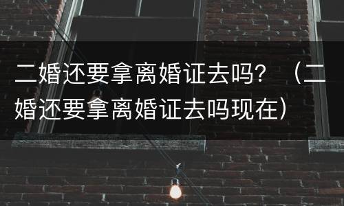 二婚还要拿离婚证去吗？（二婚还要拿离婚证去吗现在）