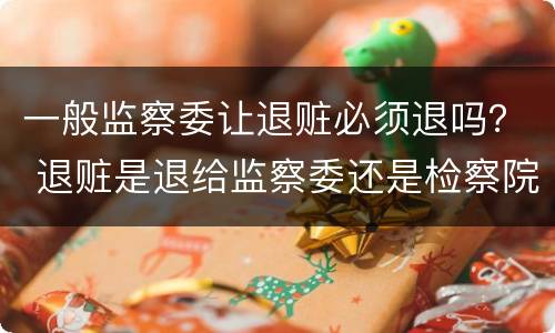 一般监察委让退赃必须退吗？ 退赃是退给监察委还是检察院
