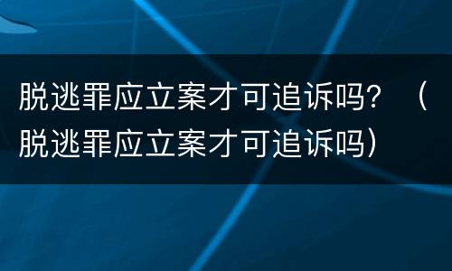 脱逃罪应立案才可追诉吗？（脱逃罪应立案才可追诉吗）