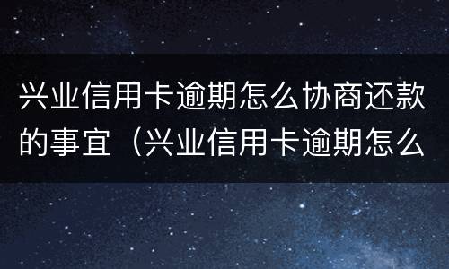 兴业信用卡逾期怎么协商还款的事宜（兴业信用卡逾期怎么协商还款的事宜有哪些）