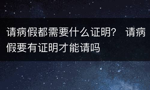 请病假都需要什么证明？ 请病假要有证明才能请吗