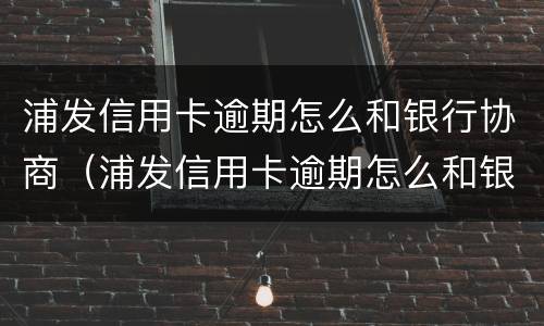 浦发信用卡逾期怎么和银行协商（浦发信用卡逾期怎么和银行协商还款）