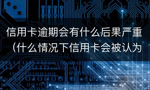 信用卡逾期会有什么后果严重（什么情况下信用卡会被认为严重逾期）