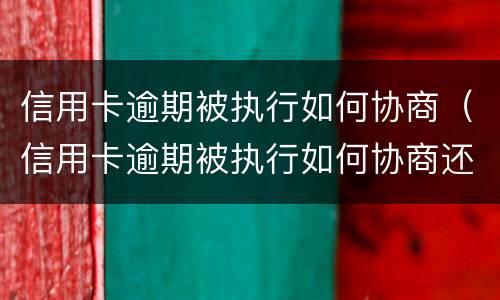 信用卡逾期被执行如何协商（信用卡逾期被执行如何协商还款）
