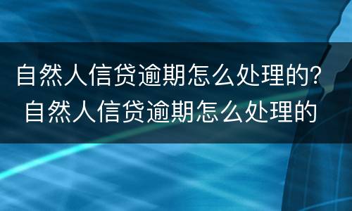 自然人信贷逾期怎么处理的？ 自然人信贷逾期怎么处理的