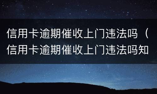 信用卡逾期催收上门违法吗（信用卡逾期催收上门违法吗知乎）