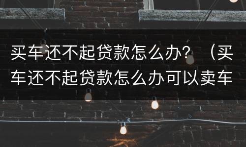 买车还不起贷款怎么办？（买车还不起贷款怎么办可以卖车吗）