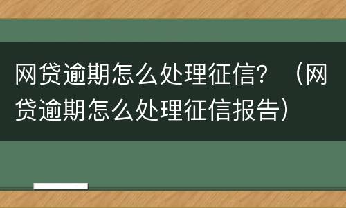 网贷逾期怎么处理征信？（网贷逾期怎么处理征信报告）