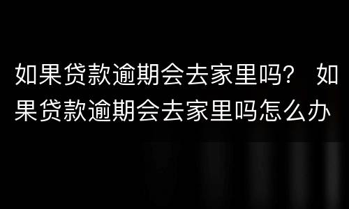 如果贷款逾期会去家里吗？ 如果贷款逾期会去家里吗怎么办