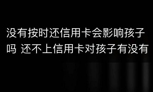 没有按时还信用卡会影响孩子吗 还不上信用卡对孩子有没有影响