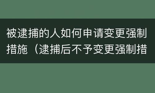 被逮捕的人如何申请变更强制措施（逮捕后不予变更强制措施的理由）