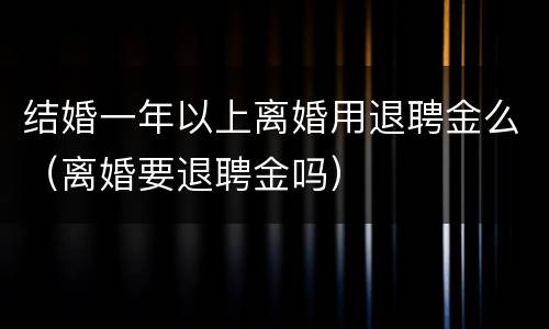 结婚一年以上离婚用退聘金么（离婚要退聘金吗）