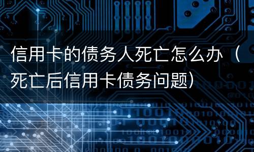 信用卡的债务人死亡怎么办（死亡后信用卡债务问题）