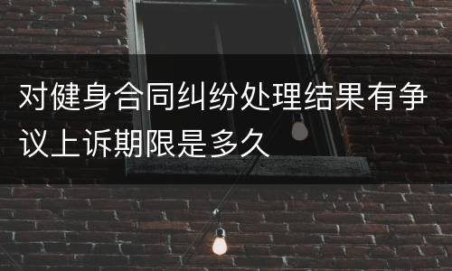 对健身合同纠纷处理结果有争议上诉期限是多久