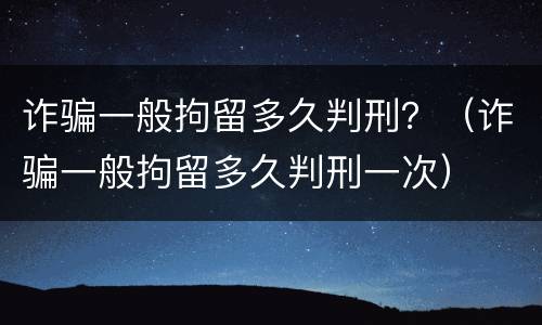 诈骗一般拘留多久判刑？（诈骗一般拘留多久判刑一次）