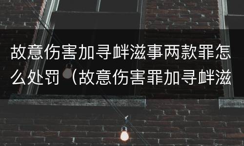 故意伤害加寻衅滋事两款罪怎么处罚（故意伤害罪加寻衅滋事罪会判多少）