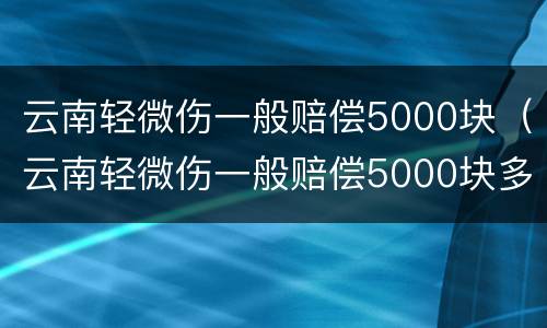 云南轻微伤一般赔偿5000块（云南轻微伤一般赔偿5000块多少钱）