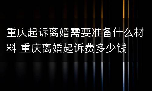 重庆起诉离婚需要准备什么材料 重庆离婚起诉费多少钱