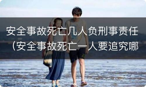 安全事故死亡几人负刑事责任（安全事故死亡一人要追究哪些人刑事责任）